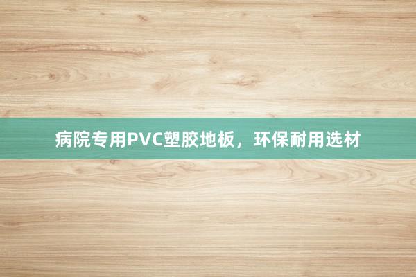 病院专用PVC塑胶地板，环保耐用选材