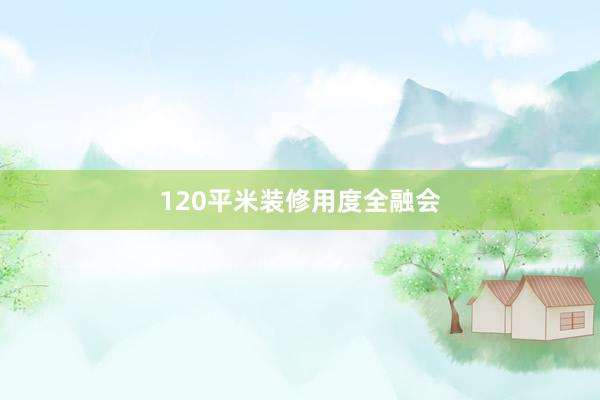 120平米装修用度全融会