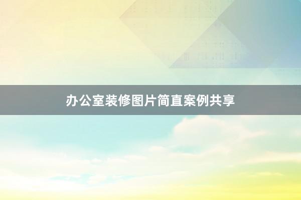 办公室装修图片简直案例共享
