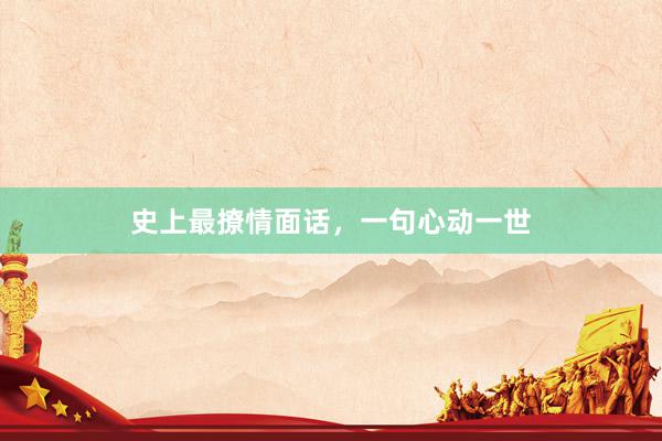 史上最撩情面话，一句心动一世