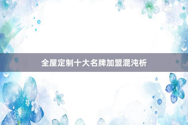全屋定制十大名牌加盟混沌析