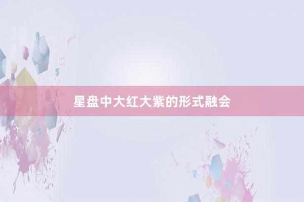 星盘中大红大紫的形式融会