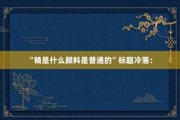 “精是什么颜料是普通的”标题冷落：