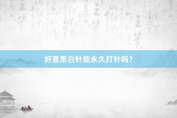 好意思白针能永久打针吗？