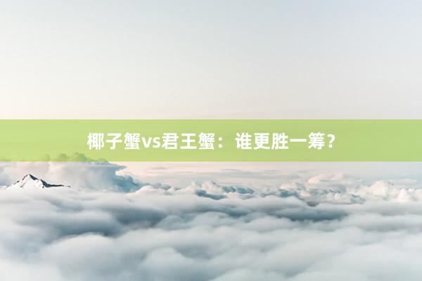 椰子蟹vs君王蟹：谁更胜一筹？
