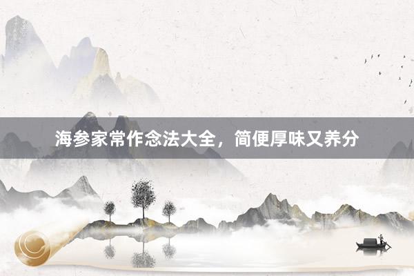 海参家常作念法大全，简便厚味又养分