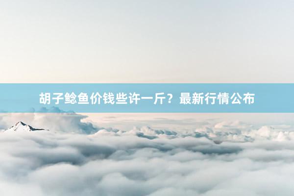 胡子鲶鱼价钱些许一斤？最新行情公布