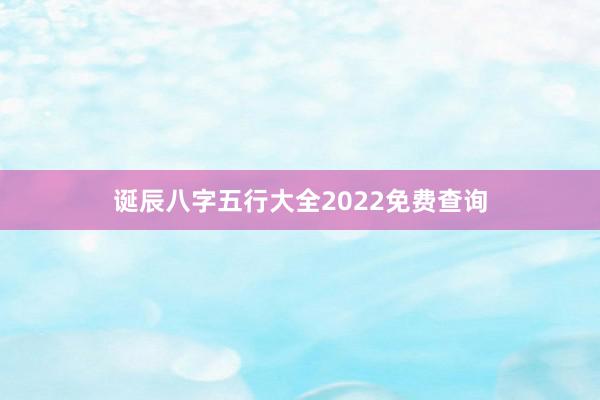 诞辰八字五行大全2022免费查询