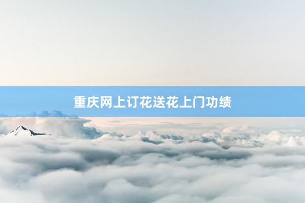 重庆网上订花送花上门功绩
